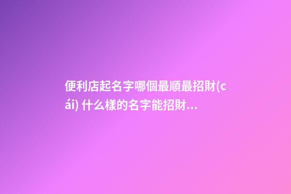 便利店起名字哪個最順最招財(cái) 什么樣的名字能招財(cái)-名學(xué)網(wǎng)-第1張-店鋪起名-玄機(jī)派